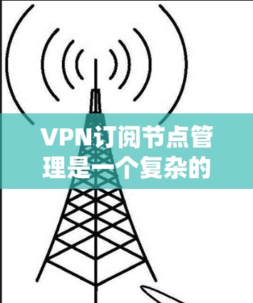 VPN订阅节点管理是一个复杂的系统,旨在确保在互联网上访问其他网站时的安全性和隐私保护。以下是该领域的主要功能和步骤
