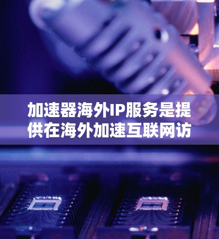加速器海外IP服务是提供在海外加速互联网访问功能的工具，旨在帮助用户在海外提升网络性能。以下是关于这一服务的详细信息