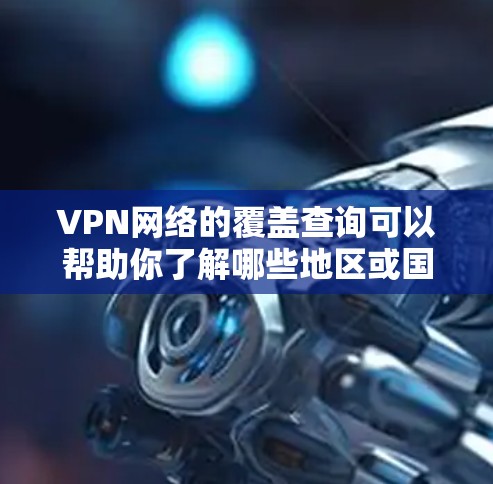 VPN网络的覆盖查询可以帮助你了解哪些地区或国家拥有VPN服务,以及这些地区的具体网络配置。以下是一些常见的步骤和信息可以帮助你查询或了解VPN的覆盖情况