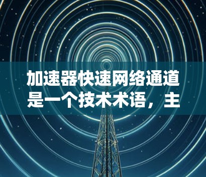 加速器快速网络通道是一个技术术语，主要指在网络技术领域中，结合了加速网络连接和优化数据流传输的设备或系统。以下是对此术语的详细分析和应用