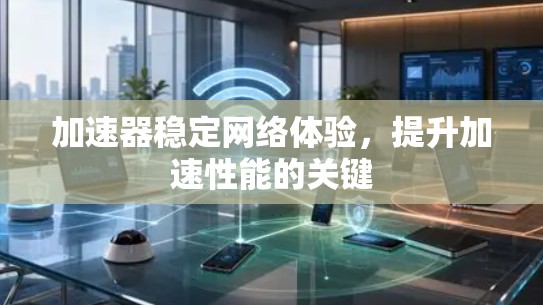 加速器稳定网络体验,提升加速性能的关键