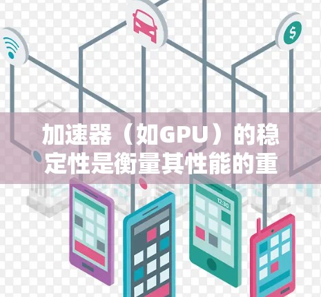 加速器（如GPU）的稳定性是衡量其性能的重要指标，特别是在处理复杂任务时。以下是一些常见的加速器工具及其稳定性评测，供您参考