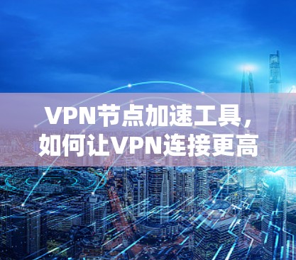 VPN节点加速工具,如何让VPN连接更高效