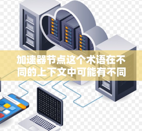 加速器节点这个术语在不同的上下文中可能有不同的含义,具体取决于上下文的领域。以下是一些可能的解释和应用场景