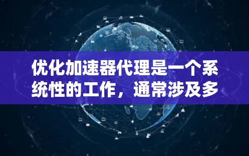 优化加速器代理是一个系统性的工作,通常涉及多个层面的技术优化。以下是一些常见且重要的优化方案