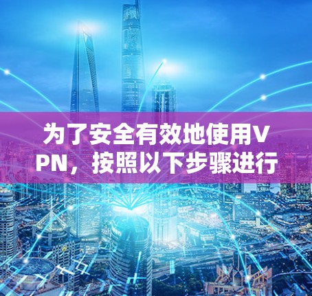为了安全有效地使用VPN,按照以下步骤进行操作