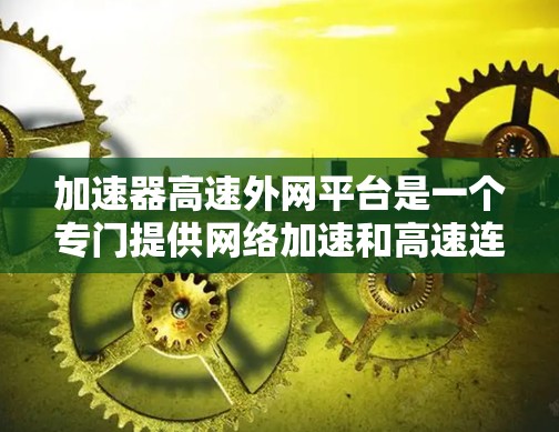 加速器高速外网平台是一个专门提供网络加速和高速连接功能的工具,旨在帮助用户更快地连接到互联网。以下是对该平台的详细介绍