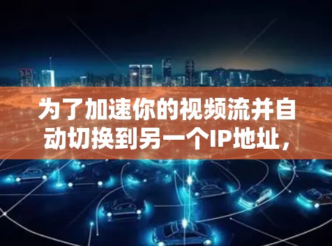 为了加速你的视频流并自动切换到另一个IP地址,以下是一个详细的解决方案