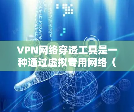 VPN网络穿透工具是一种通过虚拟专用网络（VPN）连接外网和内网的网络工具，用于远程访问互联网资源、下载文件和使用在线服务。以下是关于VPN工具的详细信息