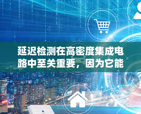 延迟检测在高密度集成电路中至关重要,因为它能检测数据线的延迟,防止系统崩溃或性能下降。以下是延迟检测的关键步骤和方法 延迟检测在高密度集成电路中至关重要,因为它能检测数据线的延迟,防止系统崩溃或性能下降。以下是延迟检测的关键步骤和方法