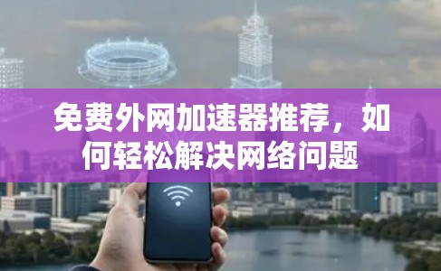 免费外网加速器推荐,如何轻松解决网络问题 免费外网加速器推荐,如何轻松解决网络问题
