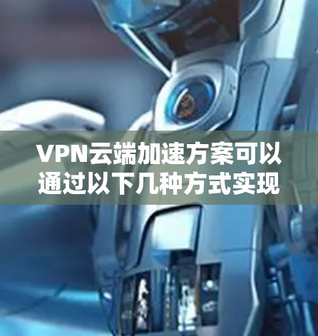 VPN云端加速方案可以通过以下几种方式实现，既能提升VPN的性能，又能够安全有效地延长VPN的连接时间。以下是一些常见且有效的VPN加速方案