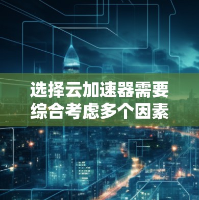 选择云加速器需要综合考虑多个因素，以下是一个结构化的推荐，帮助您做出明智的选择