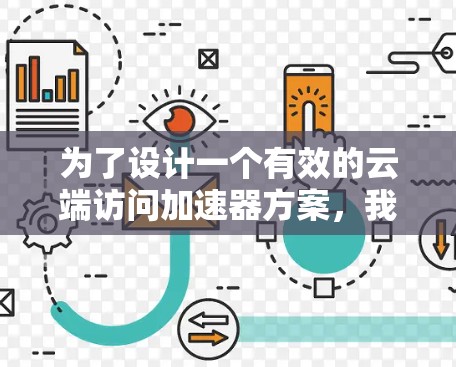 为了设计一个有效的云端访问加速器方案,我们可以按照以下步骤进行规划和设计