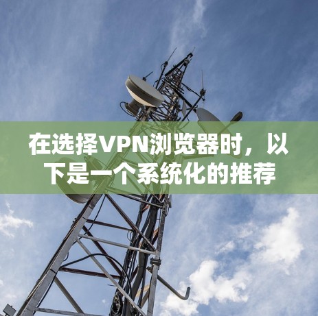 在选择VPN浏览器时,以下是一个系统化的推荐过程