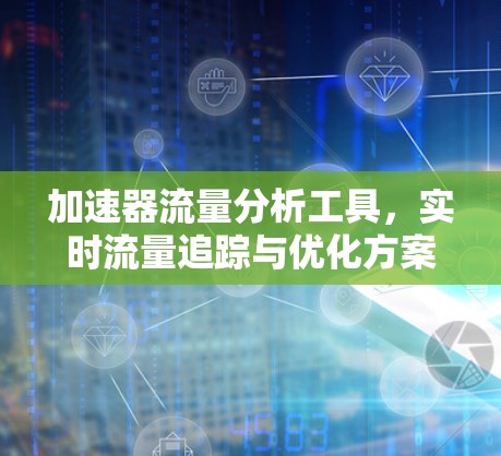 加速器流量分析工具,实时流量追踪与优化方案 加速器流量分析工具,实时流量追踪与优化方案