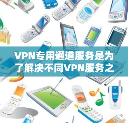 VPN专用通道服务是为了解决不同VPN服务之间的兼容性问题，确保用户能够更高效、安全地使用多个VPN连接。以下是关于VPN专用通道服务的详细解答