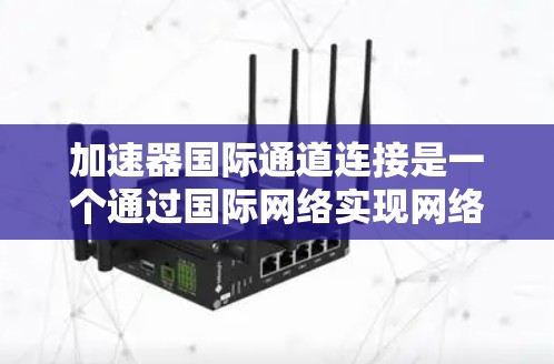 加速器国际通道连接是一个通过国际网络实现网络加速的多级连接机制,旨在提高网络性能。以下是详细的步骤和注意事项