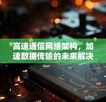 高速通信网络架构，加速数据传输的未来解决方案
