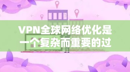 VPN全球网络优化是一个复杂而重要的过程,旨在通过高效、安全的VPN服务,让用户能够轻松访问国外媒体。以下是对VPN全球网络优化的详细总结