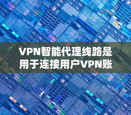 VPN智能代理线路是用于连接用户VPN账户和服务器的设备,确保数据安全和传输。以下是详细的解释