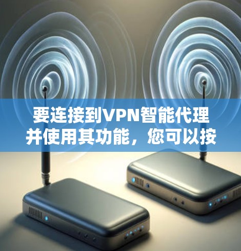 要连接到VPN智能代理并使用其功能，您可以按照以下步骤进行操作