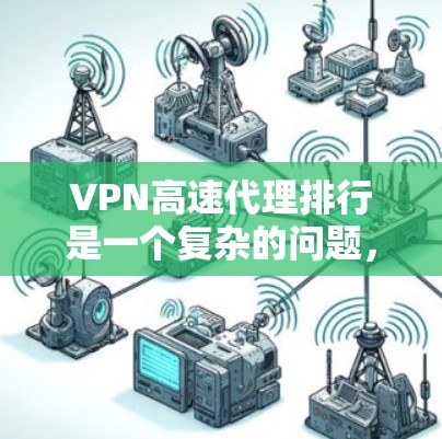 VPN高速代理排行是一个复杂的问题，因为不同的公司有不同的服务、价格、网络性能和售后服务。以下是一些主要的VPN服务提供商，供您参考
