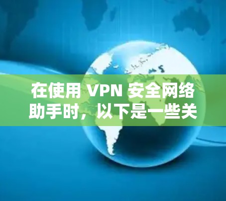 在使用 VPN 安全网络助手时,以下是一些关键步骤和注意事项