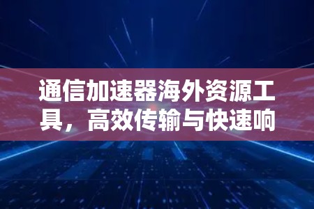 通信加速器海外资源工具,高效传输与快速响应