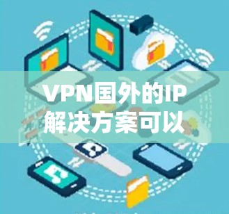 VPN国外的IP解决方案可以帮助您在国外安全地观看视频、网络内容或学习。以下是一些常见的VPN国外IP方案和使用方法，供您参考
