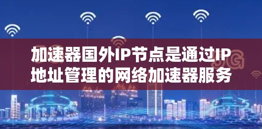 加速器国外IP节点是通过IP地址管理的网络加速器服务器,适用于海外运营的加速器。以下是详细的信息