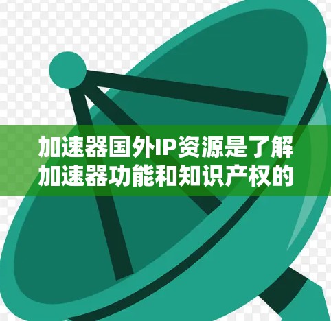 加速器国外IP资源是了解加速器功能和知识产权的重要信息,涵盖多个关键领域。以下是详细的总结
