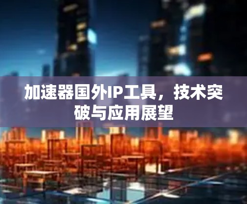 加速器国外IP工具，技术突破与应用展望