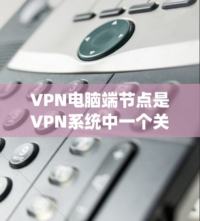 VPN电脑端节点是VPN系统中一个关键组件,以下是关于其功能、操作、注意事项和应用的详细指南