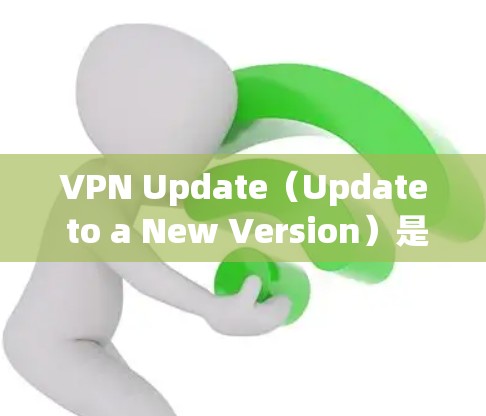 VPN Update(Update to a New Version)是一种在现有VPN软件上进行升级或修改,以支持新的功能或改进。以下是关于VPN Update 的详细分析