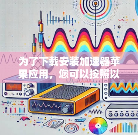 为了下载安装加速器苹果应用,您可以按照以下步骤操作