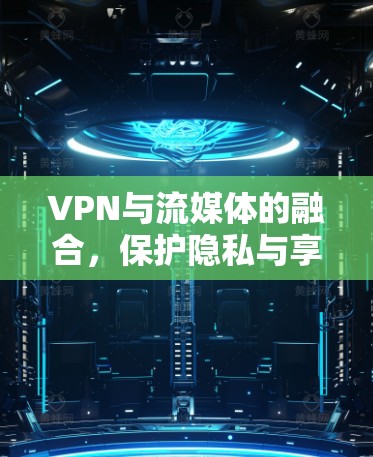 VPN与流媒体的融合,保护隐私与享受流媒体体验