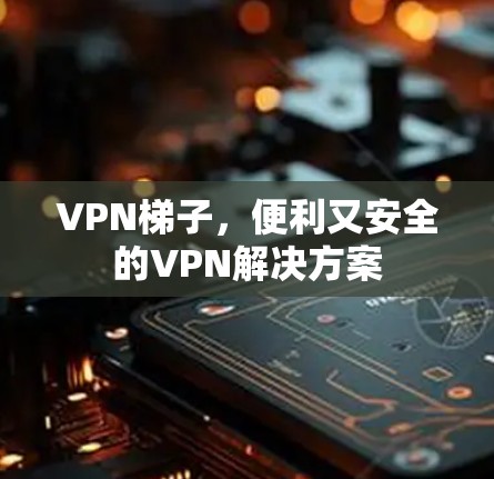 VPN梯子,便利又安全的VPN解决方案