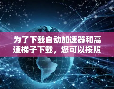 为了下载自动加速器和高速梯子下载,您可以按照以下步骤进行