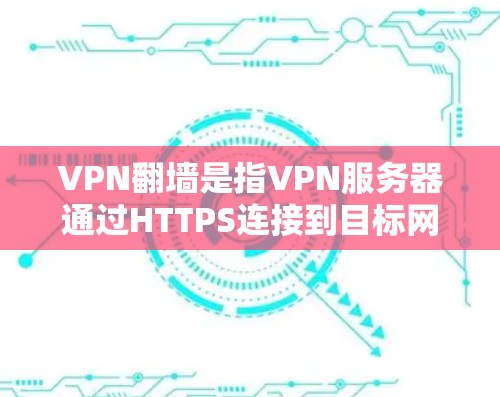 VPN翻墙是指VPN服务器通过HTTPS连接到目标网站,导致访问受限的现象。以下是一些步骤和方法,帮助您避免或减少翻墙问题