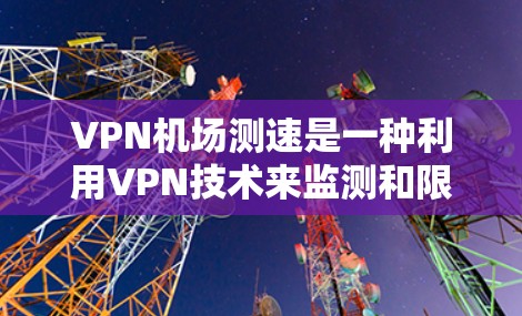 VPN机场测速是一种利用VPN技术来监测和限制进入机场人员的活动速度和位置的一种方式。它通常用于确保人员在机场活动时的合法性和秩序,防止违规行为。以下是关于VPN机场测速的分析
