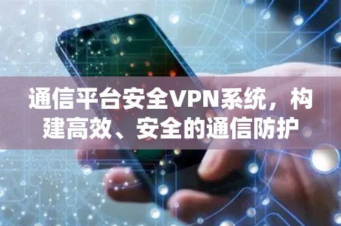 通信平台安全VPN系统,构建高效、安全的通信防护体系