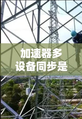 加速器多设备同步是一个复杂但重要的技术,涉及多设备环境下的高效处理。以下是对该主题的逐步解释和总结