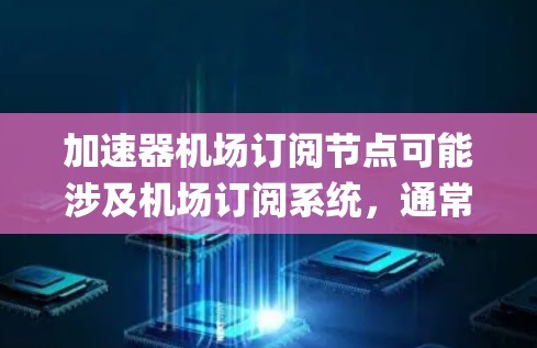 加速器机场订阅节点可能涉及机场订阅系统，通常指与机场相关的订阅节点，如机场的订阅系统、机场管理软件（如Mix、Plymouth等）等。以下是一些可能的解释和步骤