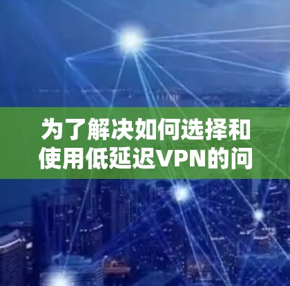 为了解决如何选择和使用低延迟VPN的问题,以下是一个有条理的指南,帮助你全面理解和应用这些技术
