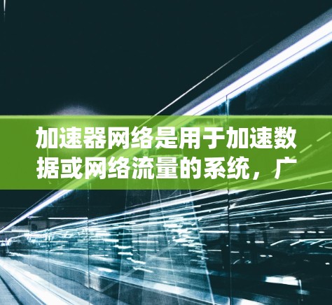 加速器网络是用于加速数据或网络流量的系统，广泛应用于计算机网络、云网络和实时视频流处理等领域。以下是对加速器网络的详细分析