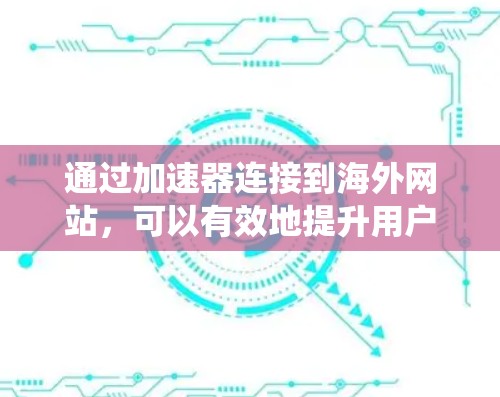 通过加速器连接到海外网站，可以有效地提升用户体验，减少等待时间并优化网站性能。以下是详细的步骤指南，帮助您系统地使用加速器