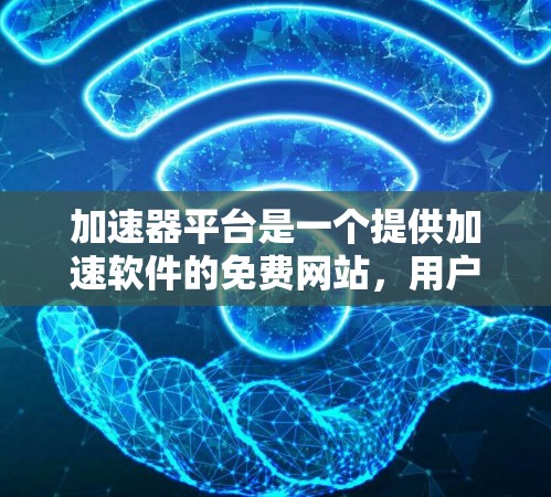 加速器平台是一个提供加速软件的免费网站,用户只需注册并登录即可使用,提供了一些基本的加速功能。以下是对这个平台的详细介绍