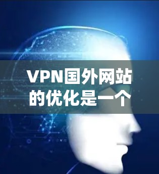 VPN国外网站的优化是一个系统工程,涉及技术、安全和用户体验等多个方面。以下是一些优化VPN国外网站的具体建议和步骤
