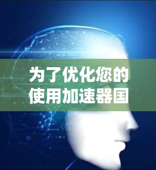 为了优化您的使用加速器国外网站,以下是一些系统性的步骤和建议